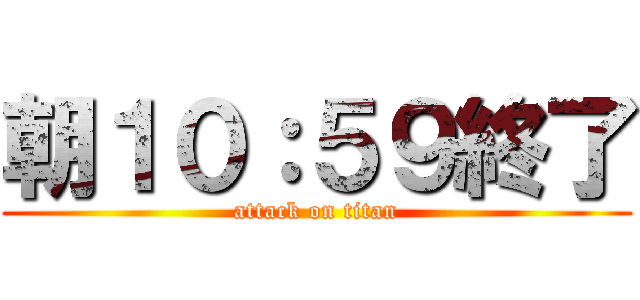 朝１０：５９終了 (attack on titan)