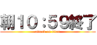 朝１０：５９終了 (attack on titan)