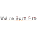 Ｗｅ'ｒｅ Ｂｏｒｎ Ｆｒｅｅ (All Of Us. Free)