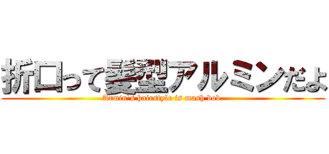 折口って髪型アルミンだよ (Armin`s hairstyle is mash bob.)