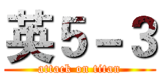 英５－３ (attack on titan)