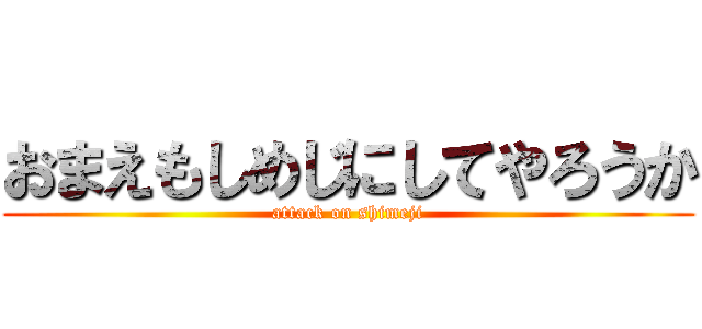 おまえもしめじにしてやろうか (attack on shimeji)