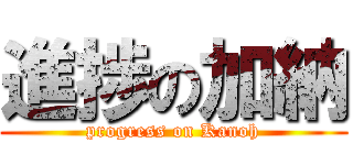 進捗の加納 (progress on Kanoh)