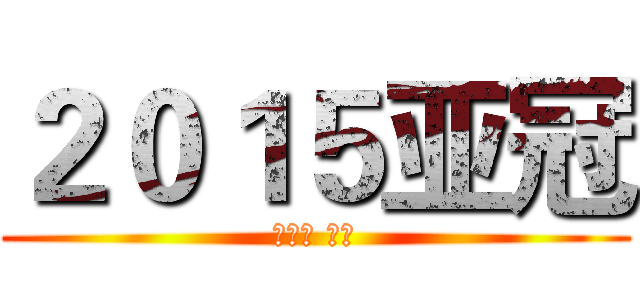 ２０１５亚冠 (进击吧 恒大)