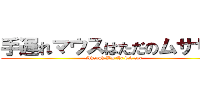 手遅れマウスはただのムササビ (although I'm the bad one)