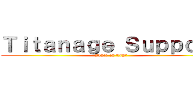 Ｔｉｔａｎａｇｅ Ｓｕｐｐｏｒｔ (attack on titan)