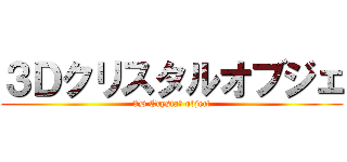 ３Ｄクリスタルオブジェ (3D Crystaｌ object)