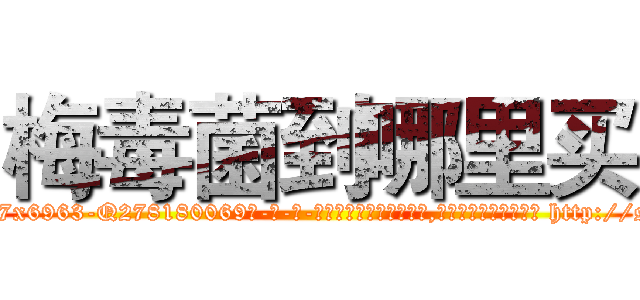 梅毒菌到哪里买 (梅毒菌到哪里买【电-186x2687x6963-Q278180069元-吉-药-业】我们做的是长期生意,靠的是老客户长期支持 http://sngk.net/61LEyi
)