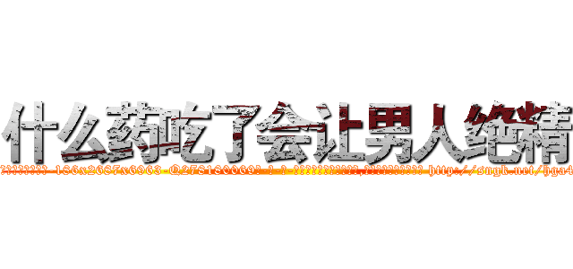 什么药吃了会让男人绝精 (什么药吃了会让男人绝精【电-186x2687x6963-Q278180069元-吉-药-业】我们做的是长期生意,靠的是老客户长期支持 http://sngk.net/hga4Nu
)