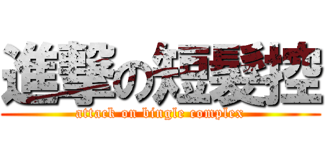 進撃の短髮控 (attack on bingle complex)