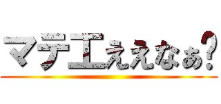 マテ工ええなぁ〜 ()