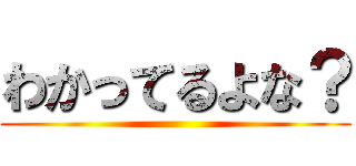 わかってるよな？ ()