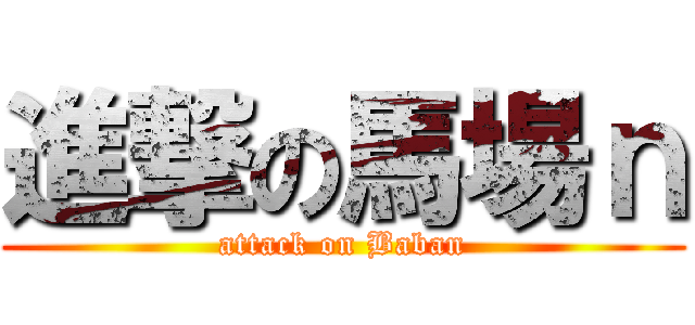 進撃の馬場ｎ (attack on Baban)