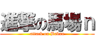 進撃の馬場ｎ (attack on Baban)