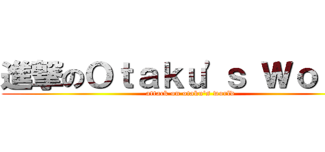 進撃のＯｔａｋｕ'ｓ Ｗｏｒｌｄ (attack on otaku's world)