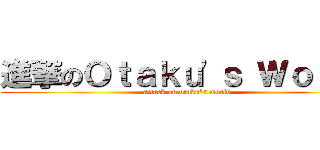 進撃のＯｔａｋｕ'ｓ Ｗｏｒｌｄ (attack on otaku's world)
