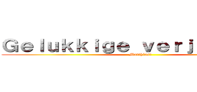 Ｇｅｌｕｋｋｉｇｅ ｖｅｒｊａａｒｄａｇ (Matthias!)