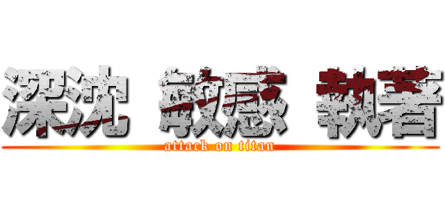 深沈 敏感 執著 (attack on titan)