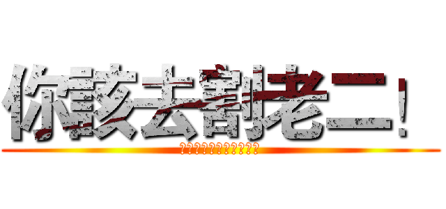 你該去割老二！ (俺都說你廢了你哪有不廢)