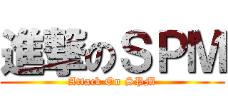 進撃のＳＰＭ (Attack On SPM)