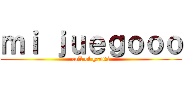 ｍｉ ｊｕｅｇｏｏｏ (call of grutti)