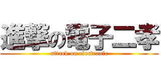 進撃の電子二孝 (attack on electronic)
