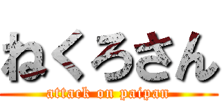 ねくろさん (attack on paipan)