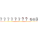 ？？？？？？？？ｏｎ９ (attack on on9)