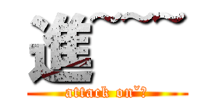 進~~~ (attack onˇㄐ)