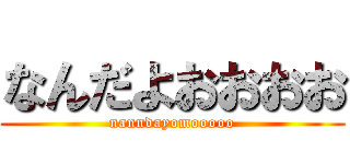 なんだよおおおお (nanndayomooooo)