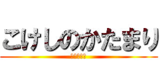 こけしのかたまり (まじこけし)