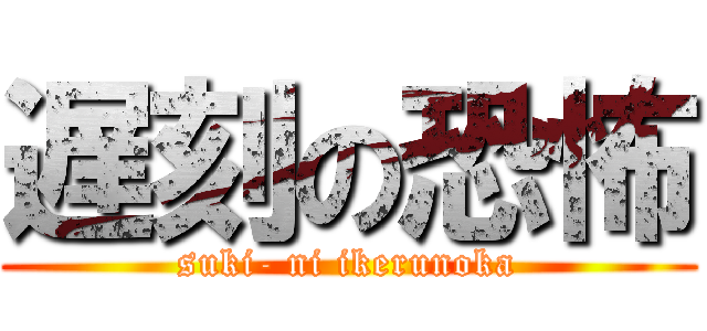 遅刻の恐怖 (suki- ni ikerunoka)