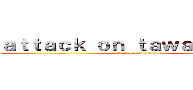 ａｔｔａｃｋ ｏｎ ｔａｗａ ｔａｗａｓ (attack on tawa tawas)