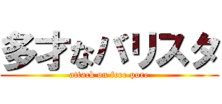 多才なバリスタ (attack on free pore)