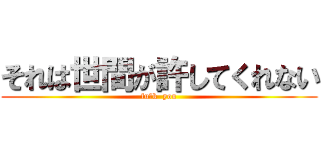 それは世間が許してくれない (fu○k  you)