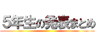 ５年生の発表まとめ ()