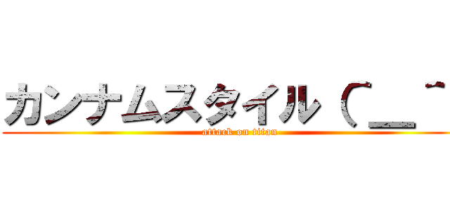 カンナムスタイル（＾＿＾） (attack on titan)