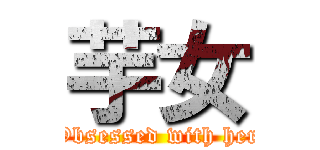 芋女 (Obsessed with her)