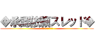 ◆承認依頼スレッド◆ (注意喚起 スレを守ろう)