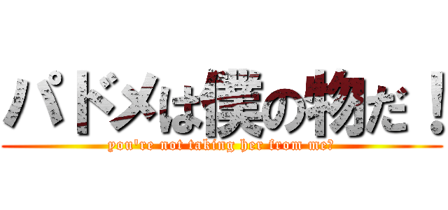 パドメは僕の物だ！ (you\'re not taking her from me！)