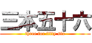 三本五十六 (three for fifty six)
