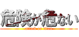 危険が危ない (attack on titan)