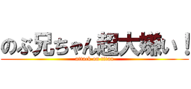 のぶ兄ちゃん超大嫌い！ (attack on titan)