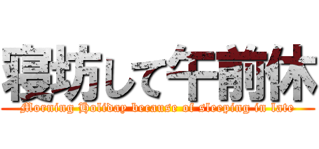 寝坊して午前休 (Morning Holiday because of sleeping in late)