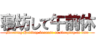 寝坊して午前休 (Morning Holiday because of sleeping in late)