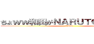 ちょｗｗ和田がＮＡＲＵＴＯに？ｗｗｗ (敵役www)