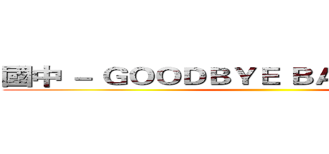 國中 － ＧＯＯＤＢＹＥ ＢＡＢＹ ＣＫＩＮＧ  ()