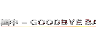 國中 － ＧＯＯＤＢＹＥ ＢＡＢＹ ＣＫＩＮＧ  ()