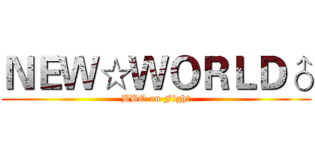 ＮＥＷ☆ＷＯＲＬＤ♂ (BBO on Fight)