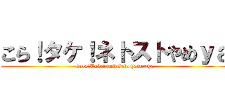 こら！タケ！ネトストやめｙａ (kora!Take! netosuto yame~ya)